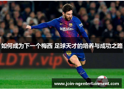 如何成为下一个梅西 足球天才的培养与成功之路