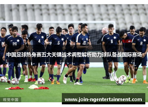 中国足球热身赛五大关键战术调整解析助力球队备战国际赛场