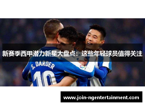新赛季西甲潜力新星大盘点：这些年轻球员值得关注