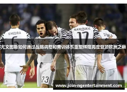 尤文图斯如何通过战略调整和青训体系重塑辉煌再度登顶欧洲之巅