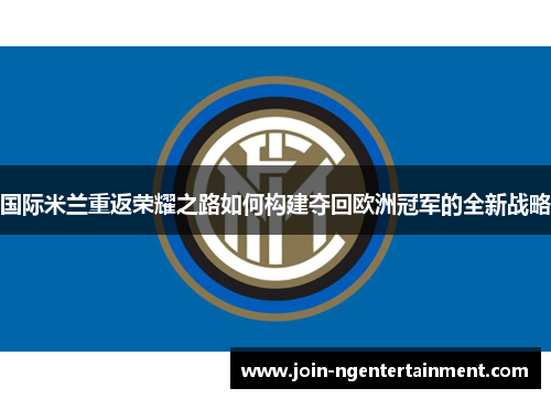 国际米兰重返荣耀之路如何构建夺回欧洲冠军的全新战略