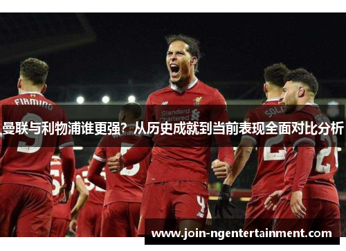 曼联与利物浦谁更强？从历史成就到当前表现全面对比分析