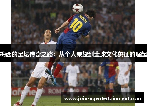 梅西的足坛传奇之路：从个人荣耀到全球文化象征的崛起