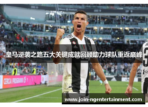 皇马逆袭之路五大关键成就回顾助力球队重返巅峰