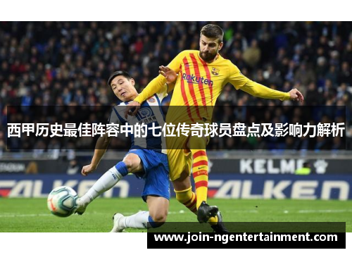 西甲历史最佳阵容中的七位传奇球员盘点及影响力解析
