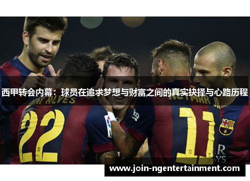 西甲转会内幕：球员在追求梦想与财富之间的真实抉择与心路历程