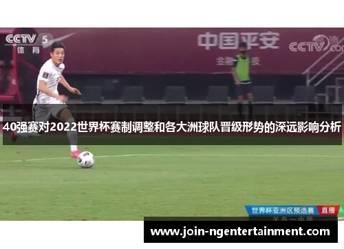 40强赛对2022世界杯赛制调整和各大洲球队晋级形势的深远影响分析