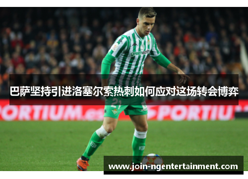巴萨坚持引进洛塞尔索热刺如何应对这场转会博弈