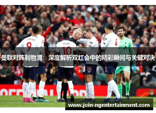 曼联对阵利物浦：深度解析双红会中的精彩瞬间与关键对决