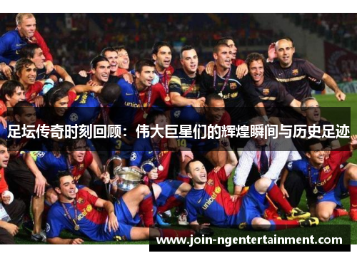 足坛传奇时刻回顾：伟大巨星们的辉煌瞬间与历史足迹