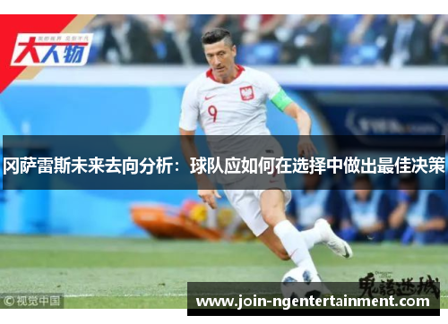 冈萨雷斯未来去向分析：球队应如何在选择中做出最佳决策