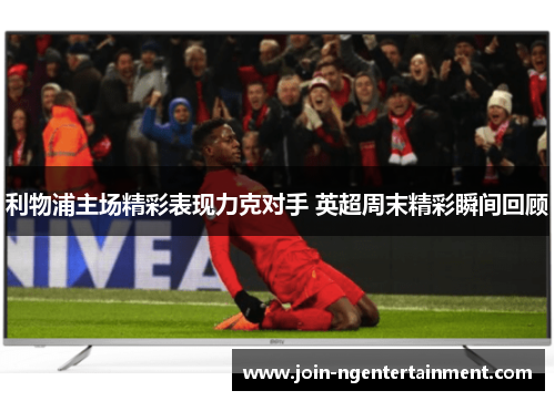 利物浦主场精彩表现力克对手 英超周末精彩瞬间回顾