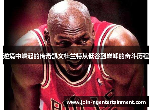 逆境中崛起的传奇凯文杜兰特从低谷到巅峰的奋斗历程