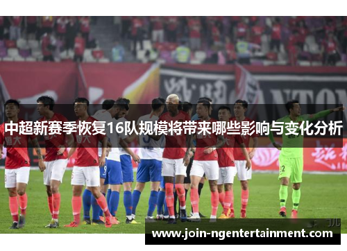 中超新赛季恢复16队规模将带来哪些影响与变化分析
