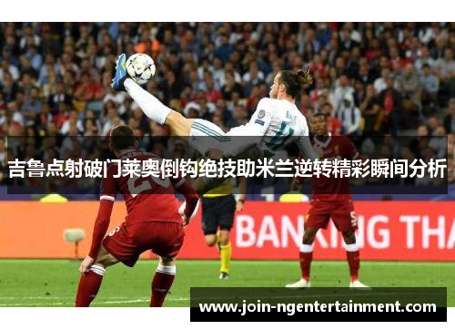 吉鲁点射破门莱奥倒钩绝技助米兰逆转精彩瞬间分析