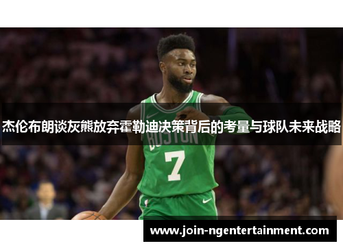 杰伦布朗谈灰熊放弃霍勒迪决策背后的考量与球队未来战略