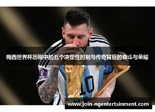 梅西世界杯历程中的五个决定性时刻与传奇背后的奋斗与荣耀