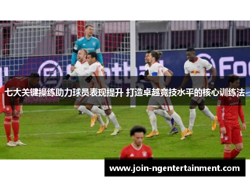 七大关键操练助力球员表现提升 打造卓越竞技水平的核心训练法