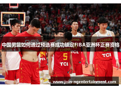 中国男篮如何通过预选赛成功锁定FIBA亚洲杯正赛资格