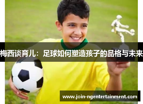梅西谈育儿：足球如何塑造孩子的品格与未来