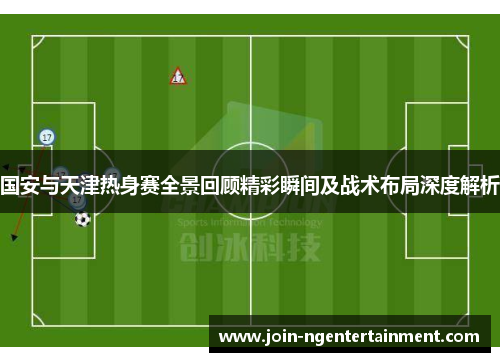 国安与天津热身赛全景回顾精彩瞬间及战术布局深度解析