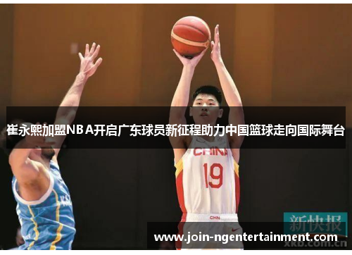 崔永熙加盟NBA开启广东球员新征程助力中国篮球走向国际舞台