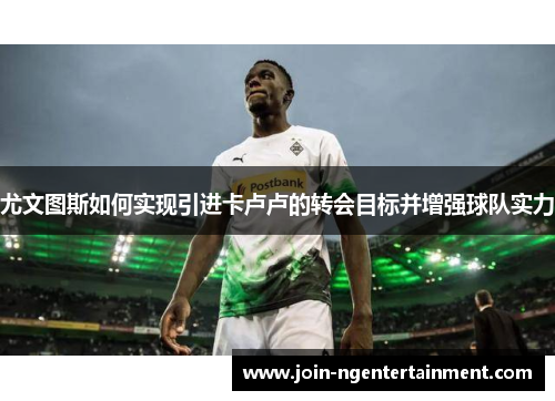 尤文图斯如何实现引进卡卢卢的转会目标并增强球队实力