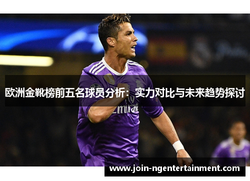 欧洲金靴榜前五名球员分析：实力对比与未来趋势探讨