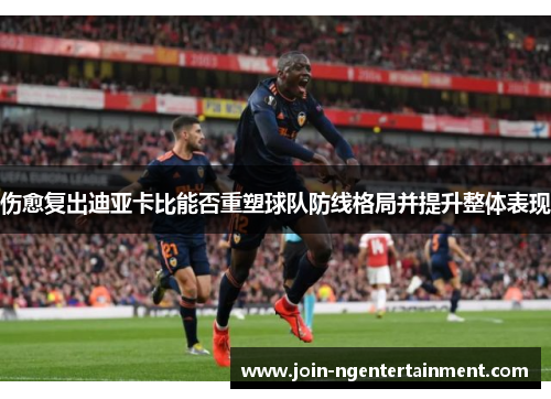 伤愈复出迪亚卡比能否重塑球队防线格局并提升整体表现