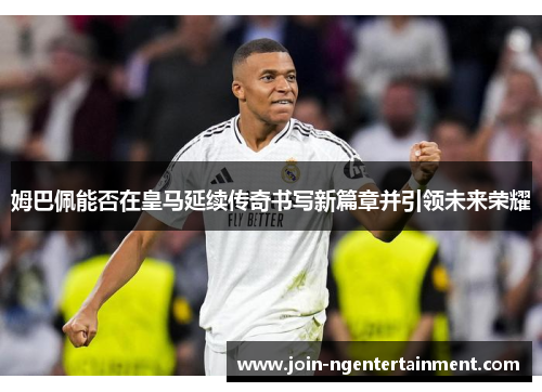 姆巴佩能否在皇马延续传奇书写新篇章并引领未来荣耀