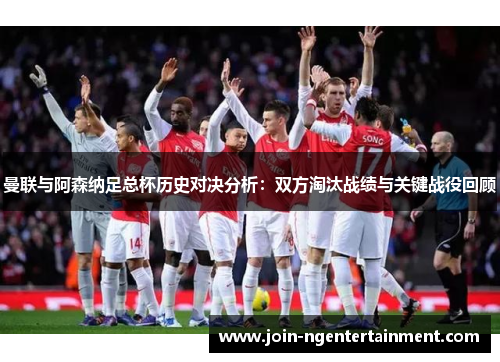 曼联与阿森纳足总杯历史对决分析：双方淘汰战绩与关键战役回顾
