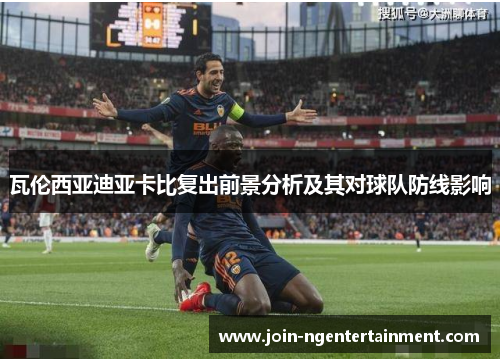 瓦伦西亚迪亚卡比复出前景分析及其对球队防线影响