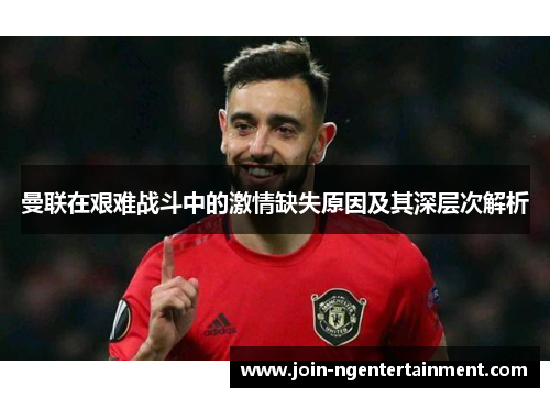 曼联在艰难战斗中的激情缺失原因及其深层次解析
