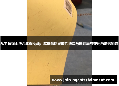 从韦特到中华台北倒戈战：解析跨区域政治博弈与国际局势变化的深远影响