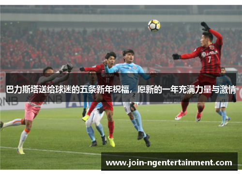巴力斯塔送给球迷的五条新年祝福，愿新的一年充满力量与激情