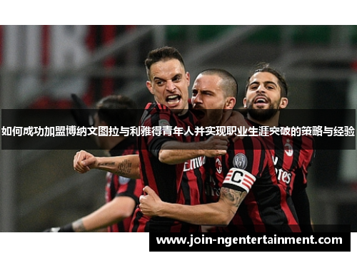如何成功加盟博纳文图拉与利雅得青年人并实现职业生涯突破的策略与经验