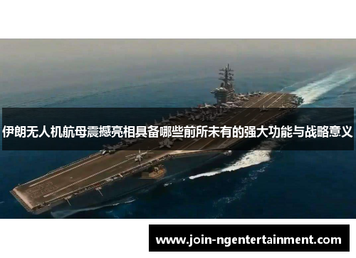 伊朗无人机航母震撼亮相具备哪些前所未有的强大功能与战略意义