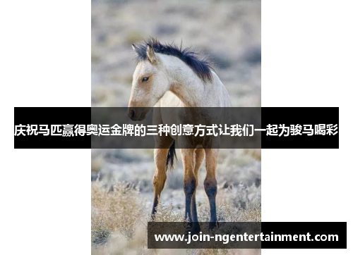 庆祝马匹赢得奥运金牌的三种创意方式让我们一起为骏马喝彩