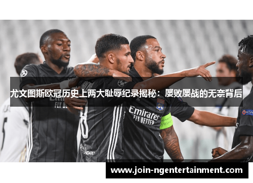 尤文图斯欧冠历史上两大耻辱纪录揭秘：屡败屡战的无奈背后