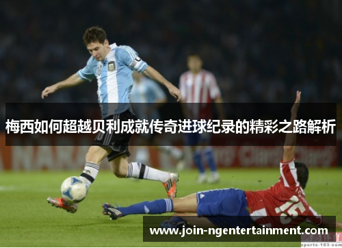 梅西如何超越贝利成就传奇进球纪录的精彩之路解析