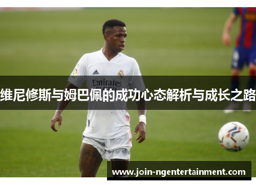 维尼修斯与姆巴佩的成功心态解析与成长之路