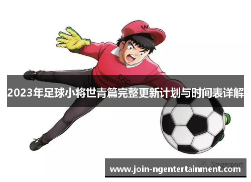 2023年足球小将世青篇完整更新计划与时间表详解