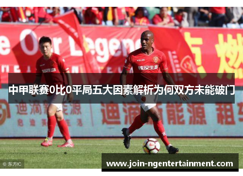 中甲联赛0比0平局五大因素解析为何双方未能破门