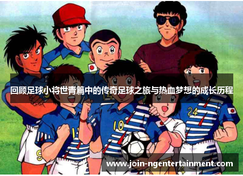 回顾足球小将世青篇中的传奇足球之旅与热血梦想的成长历程