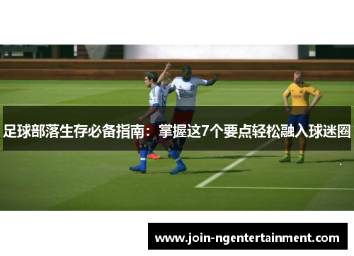 足球部落生存必备指南：掌握这7个要点轻松融入球迷圈
