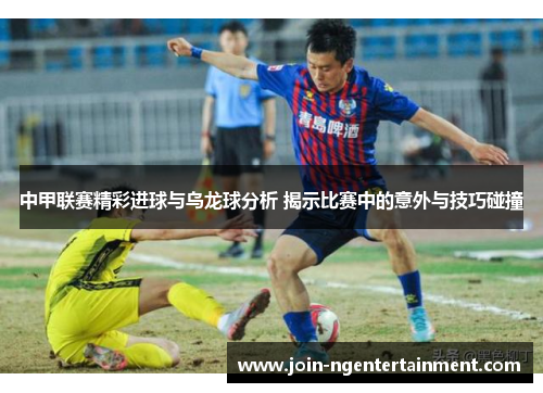 中甲联赛精彩进球与乌龙球分析 揭示比赛中的意外与技巧碰撞