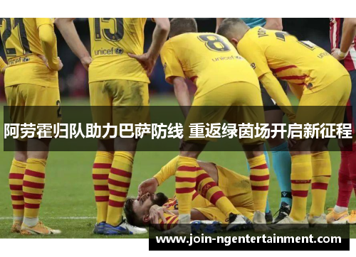 阿劳霍归队助力巴萨防线 重返绿茵场开启新征程