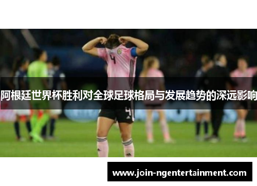 阿根廷世界杯胜利对全球足球格局与发展趋势的深远影响
