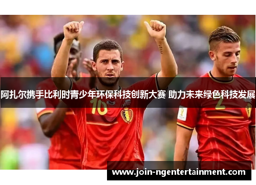 阿扎尔携手比利时青少年环保科技创新大赛 助力未来绿色科技发展