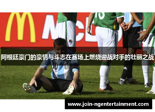 阿根廷豪门的豪情与斗志在赛场上燃烧迎战对手的壮丽之战